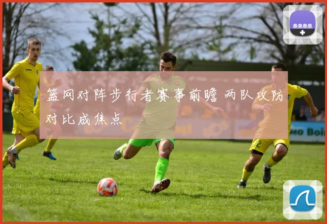 篮网对阵步行者赛事前瞻 两队攻防对比成焦点
