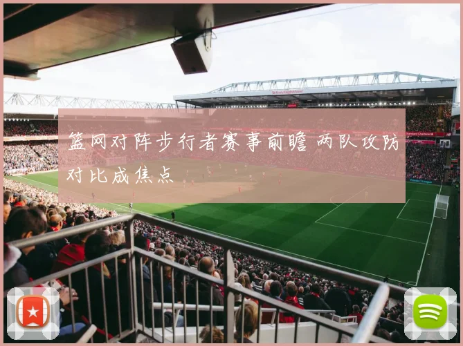 篮网对阵步行者赛事前瞻 两队攻防对比成焦点