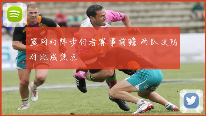 篮网对阵步行者赛事前瞻 两队攻防对比成焦点