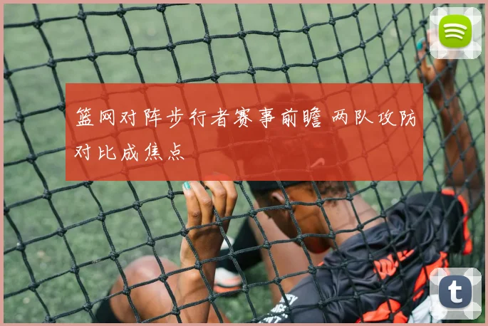 篮网对阵步行者赛事前瞻 两队攻防对比成焦点