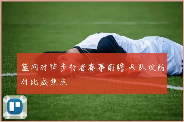 篮网对阵步行者赛事前瞻 两队攻防对比成焦点