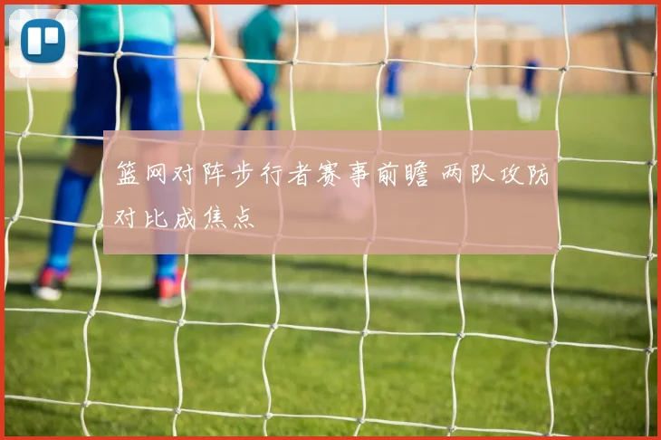 篮网对阵步行者赛事前瞻 两队攻防对比成焦点