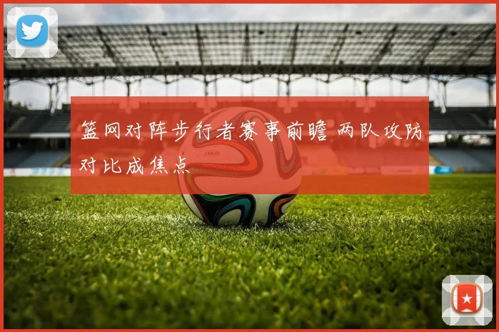 篮网对阵步行者赛事前瞻 两队攻防对比成焦点