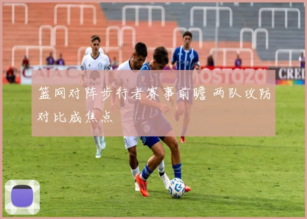 篮网对阵步行者赛事前瞻 两队攻防对比成焦点
