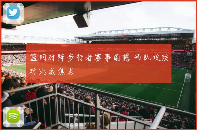 篮网对阵步行者赛事前瞻 两队攻防对比成焦点