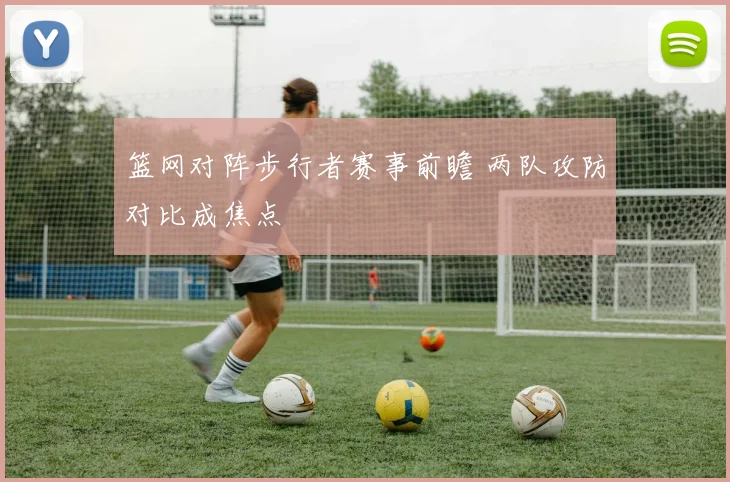 篮网对阵步行者赛事前瞻 两队攻防对比成焦点