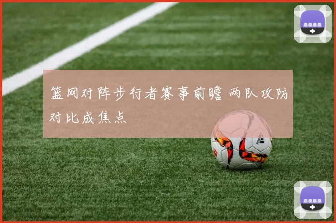 篮网对阵步行者赛事前瞻 两队攻防对比成焦点