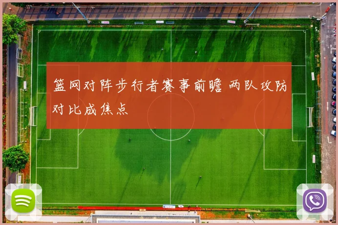 篮网对阵步行者赛事前瞻 两队攻防对比成焦点