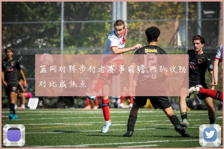 篮网对阵步行者赛事前瞻 两队攻防对比成焦点