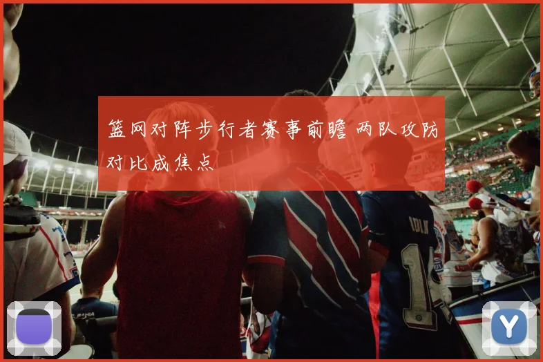 篮网对阵步行者赛事前瞻 两队攻防对比成焦点
