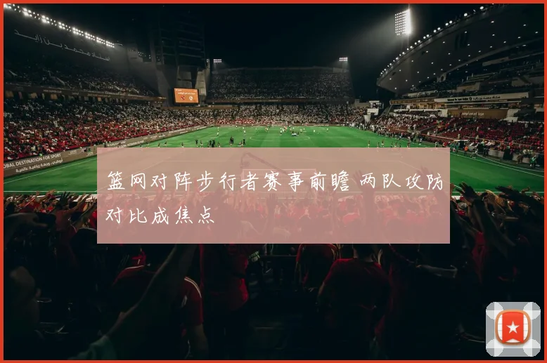 篮网对阵步行者赛事前瞻 两队攻防对比成焦点