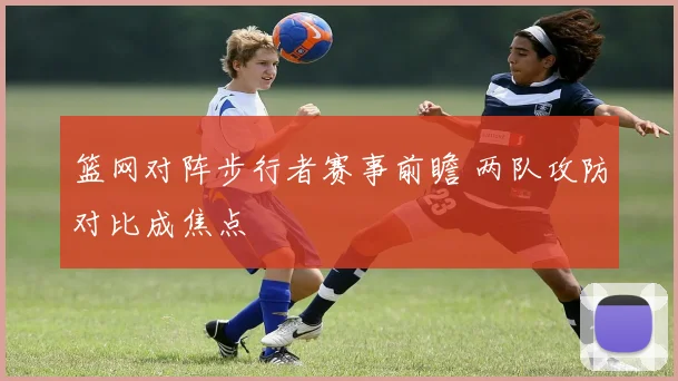 篮网对阵步行者赛事前瞻 两队攻防对比成焦点
