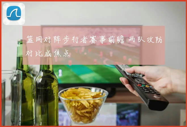 篮网对阵步行者赛事前瞻 两队攻防对比成焦点