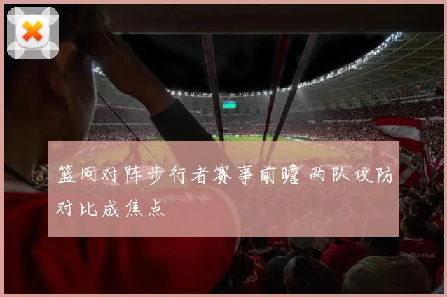 篮网对阵步行者赛事前瞻 两队攻防对比成焦点