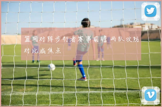 篮网对阵步行者赛事前瞻 两队攻防对比成焦点