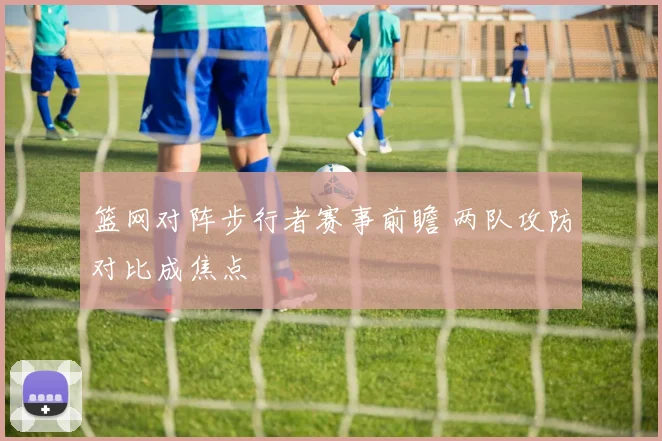 篮网对阵步行者赛事前瞻 两队攻防对比成焦点