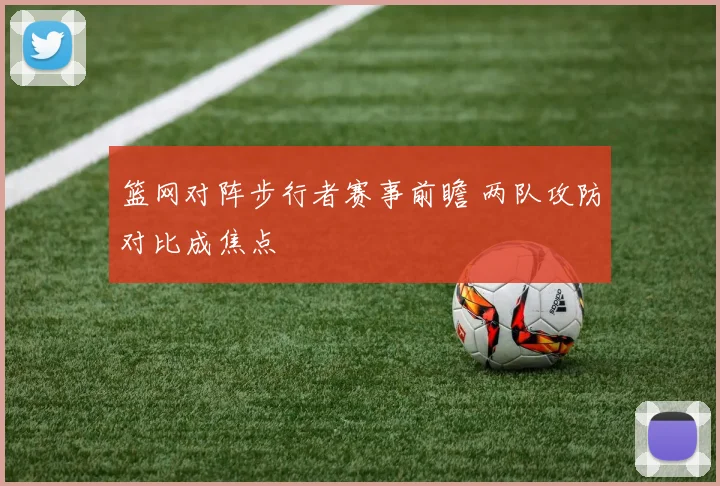 篮网对阵步行者赛事前瞻 两队攻防对比成焦点