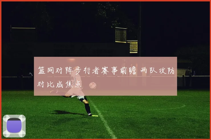篮网对阵步行者赛事前瞻 两队攻防对比成焦点