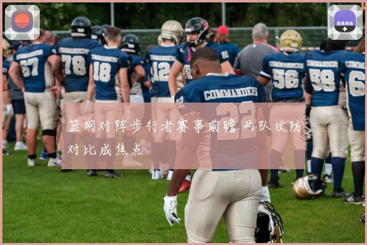 篮网对阵步行者赛事前瞻 两队攻防对比成焦点