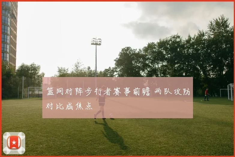 篮网对阵步行者赛事前瞻 两队攻防对比成焦点
