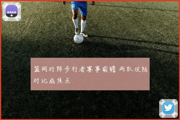 篮网对阵步行者赛事前瞻 两队攻防对比成焦点
