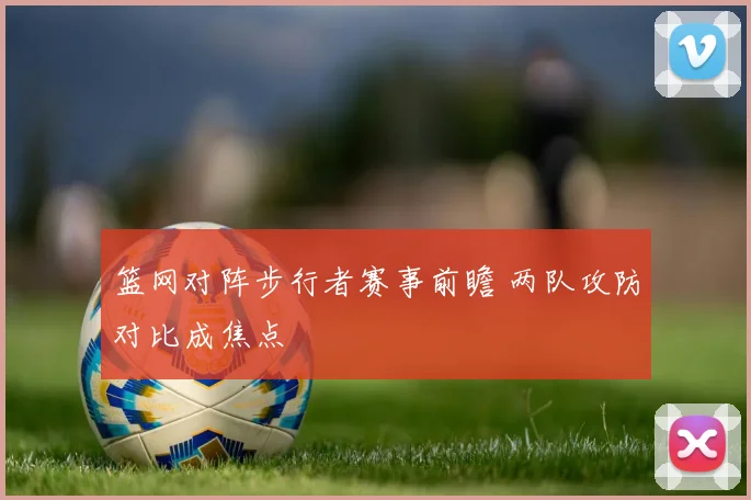 篮网对阵步行者赛事前瞻 两队攻防对比成焦点