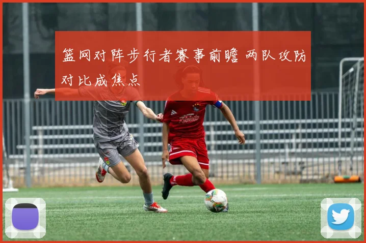 篮网对阵步行者赛事前瞻 两队攻防对比成焦点