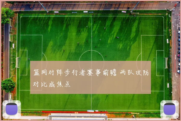 篮网对阵步行者赛事前瞻 两队攻防对比成焦点