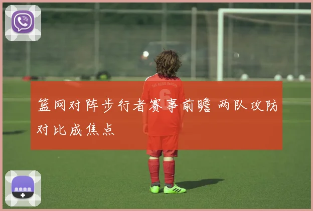 篮网对阵步行者赛事前瞻 两队攻防对比成焦点