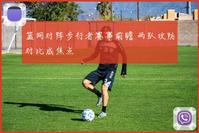 篮网对阵步行者赛事前瞻 两队攻防对比成焦点