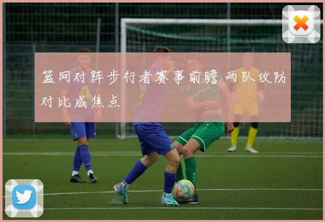 篮网对阵步行者赛事前瞻 两队攻防对比成焦点