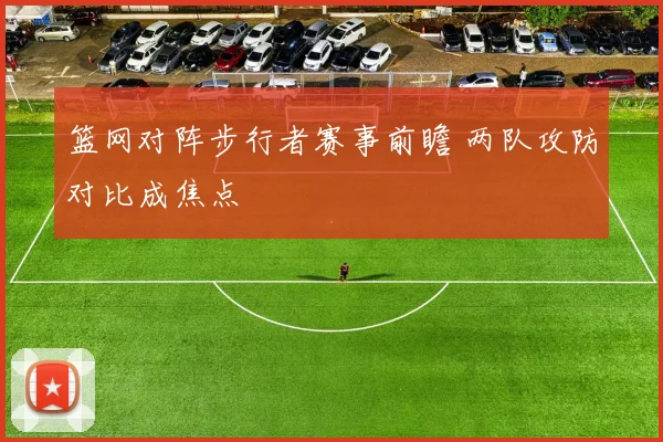 篮网对阵步行者赛事前瞻 两队攻防对比成焦点