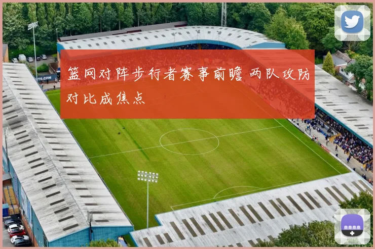 篮网对阵步行者赛事前瞻 两队攻防对比成焦点