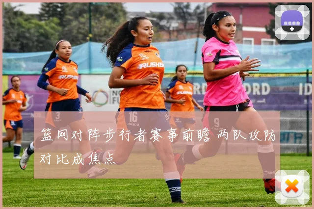 篮网对阵步行者赛事前瞻 两队攻防对比成焦点