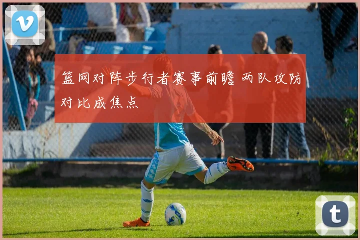 篮网对阵步行者赛事前瞻 两队攻防对比成焦点