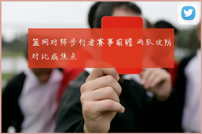 篮网对阵步行者赛事前瞻 两队攻防对比成焦点