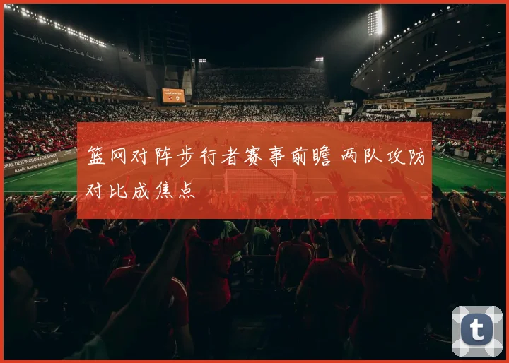 篮网对阵步行者赛事前瞻 两队攻防对比成焦点