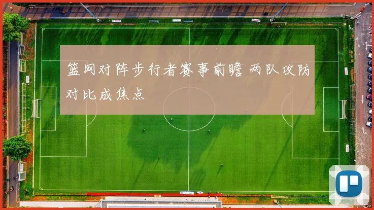 篮网对阵步行者赛事前瞻 两队攻防对比成焦点