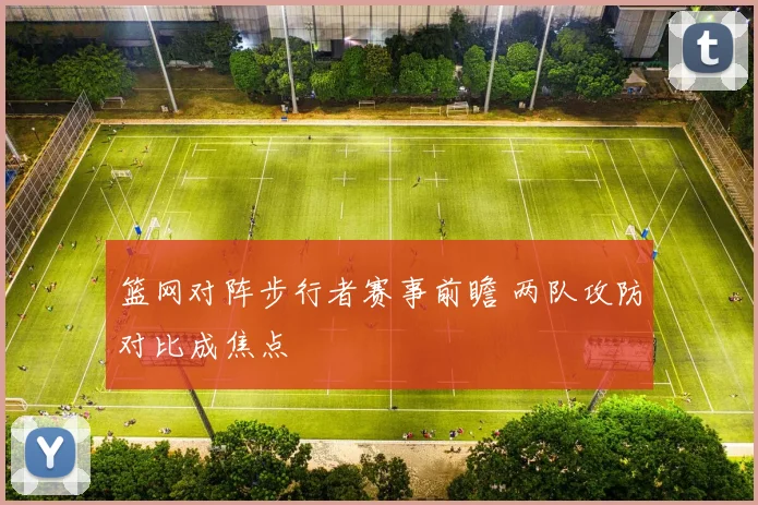 篮网对阵步行者赛事前瞻 两队攻防对比成焦点
