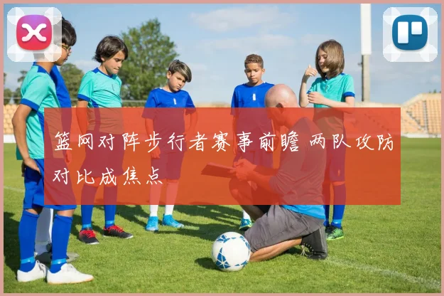 篮网对阵步行者赛事前瞻 两队攻防对比成焦点