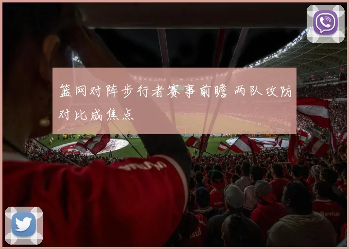 篮网对阵步行者赛事前瞻 两队攻防对比成焦点
