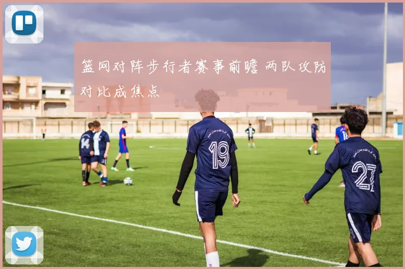 篮网对阵步行者赛事前瞻 两队攻防对比成焦点