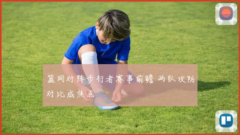 篮网对阵步行者赛事前瞻 两队攻防对比成焦点