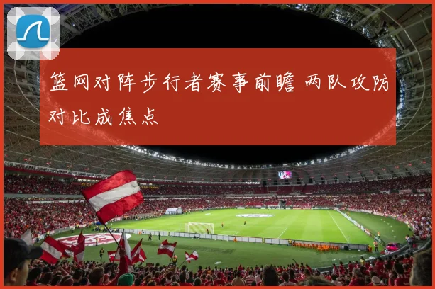 篮网对阵步行者赛事前瞻 两队攻防对比成焦点