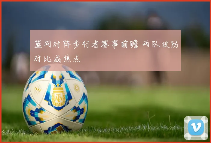 篮网对阵步行者赛事前瞻 两队攻防对比成焦点