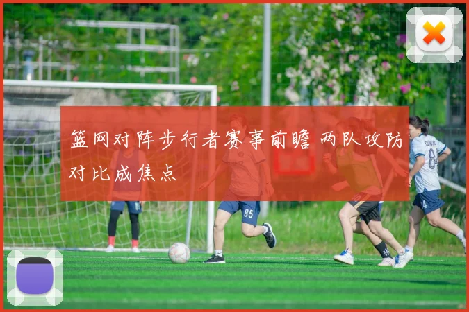 篮网对阵步行者赛事前瞻 两队攻防对比成焦点