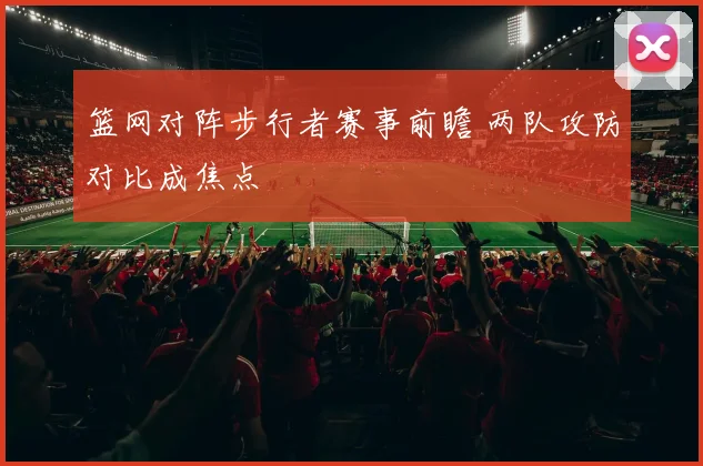 篮网对阵步行者赛事前瞻 两队攻防对比成焦点