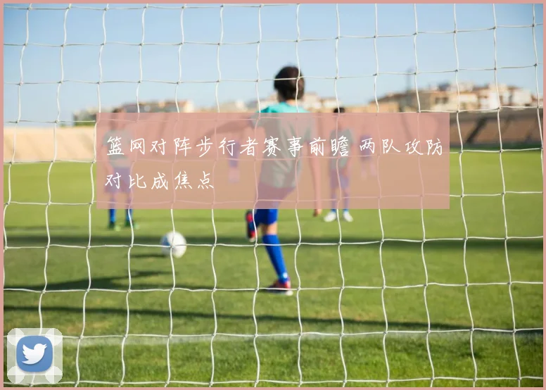 篮网对阵步行者赛事前瞻 两队攻防对比成焦点