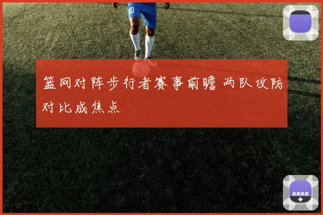 篮网对阵步行者赛事前瞻 两队攻防对比成焦点