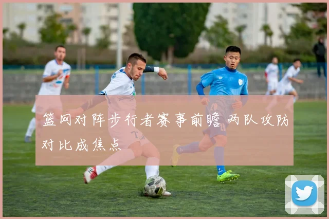 篮网对阵步行者赛事前瞻 两队攻防对比成焦点